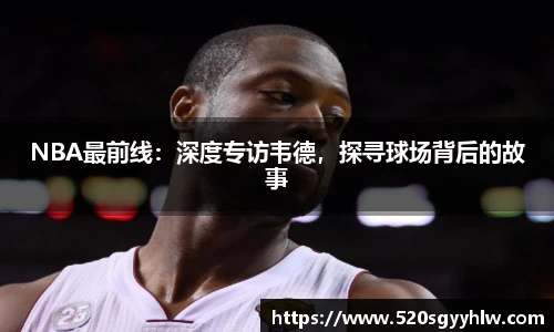 NBA最前线：深度专访韦德，探寻球场背后的故事